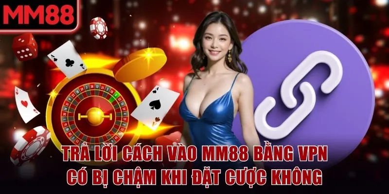 Trả lời cách vào MM88 bị chặn bằng VPN có bị chậm khi đặt cược không
